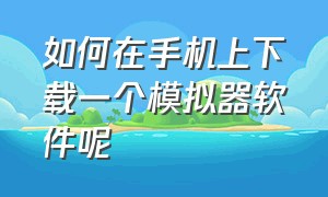 如何在手机上下载一个模拟器软件呢