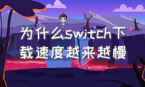 为什么switch下载速度越来越慢