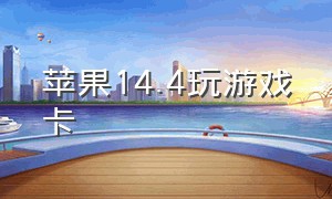 苹果14.4玩游戏卡