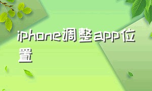 iphone调整app位置（苹果怎么把app移到想要的位置）