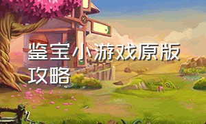 鉴宝小游戏原版攻略（鉴宝小游戏原版攻略）