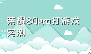 荣耀80pro打游戏实测（荣耀80pro打游戏温度怎么样）