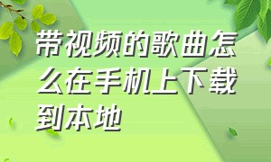 带视频的歌曲怎么在手机上下载到本地