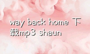 way back home 下载mp3 shaun（waybackhome英文版mp3下载）