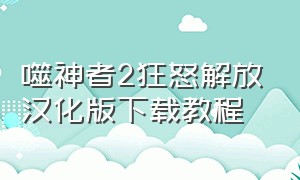 噬神者2狂怒解放汉化版下载教程（狂怒2怎么下载中文版）