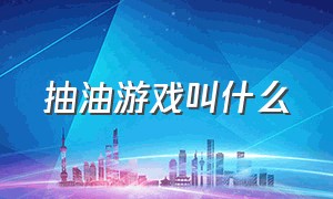 抽油游戏叫什么（吸石油的游戏叫什么名字）