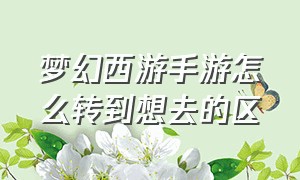 梦幻西游手游怎么转到想去的区