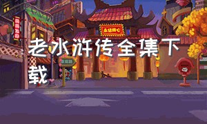 老水浒传全集下载（水浒传迅雷下载1080p）