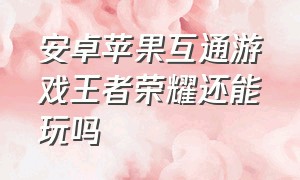 安卓苹果互通游戏王者荣耀还能玩吗