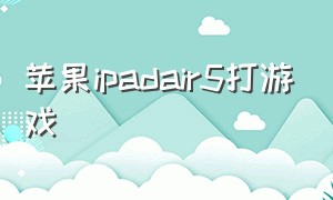 苹果ipadair5打游戏（ipad air5打游戏的缺点）