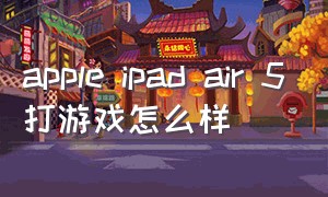 apple ipad air 5打游戏怎么样（ipad air5打游戏值得买吗）