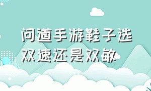 问道手游鞋子选双速还是双敏（问道手游装备敏捷和速度的区别）