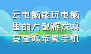 云电脑能玩电脑里的大型游戏吗安全吗苹果手机