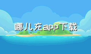 哪儿充app下载（充充app下载）