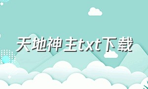 天地神主txt下载（天地龙魂txt全本下载）