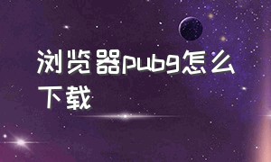 浏览器pubg怎么下载