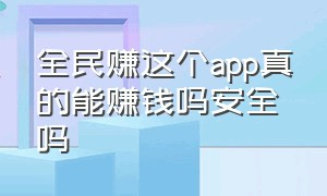 全民赚这个app真的能赚钱吗安全吗（下载全民赚app是不是骗人的）