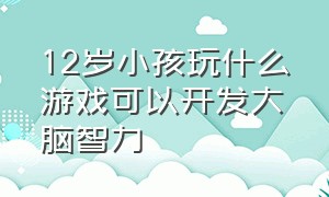 12岁小孩玩什么游戏可以开发大脑智力（3-6岁幼儿开发大脑游戏排行榜）