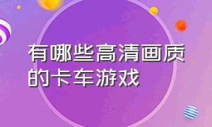 有哪些高清画质的卡车游戏（比较真实的几款卡车游戏）