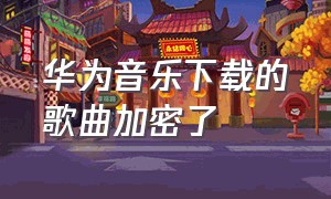 华为音乐下载的歌曲加密了