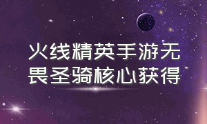 火线精英手游无畏圣骑核心获得（火线精英手游金鬃赤焰怎么获得）