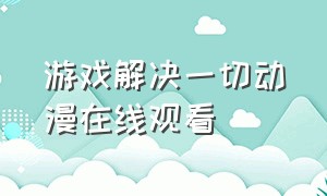 游戏解决一切动漫在线观看