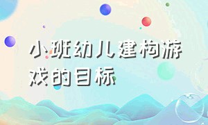 小班幼儿建构游戏的目标（小班幼儿玩建构游戏教案大全）