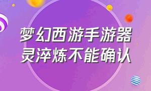 梦幻西游手游器灵淬炼不能确认