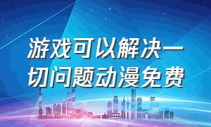 游戏可以解决一切问题动漫免费