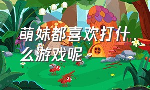 萌妹都喜欢打什么游戏呢（萌妹都喜欢打什么游戏呢知乎）