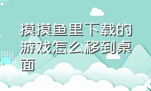 摸摸鱼里下载的游戏怎么移到桌面