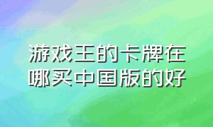 游戏王的卡牌在哪买中国版的好（游戏王卡牌在哪买正版官方店）