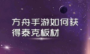 方舟手游如何获得泰克板材（方舟手游泰克套装图纸怎么获得）