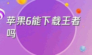 苹果6能下载王者吗（苹果16g可以下载王者吗）