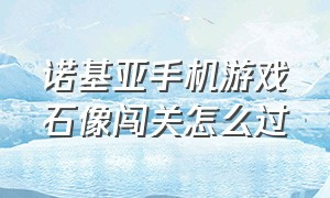 诺基亚手机游戏石像闯关怎么过（诺基亚手机游戏剧情打怪升级）