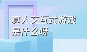 真人交互式游戏是什么呀