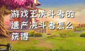 游戏王决斗者的遗产决斗者怎么获得（游戏王决斗者遗产卡包一览表）