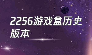 2256游戏盒历史版本（2477游戏盒怎么下载）