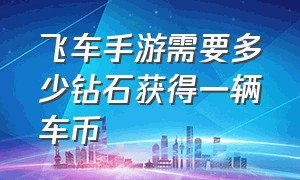 飞车手游需要多少钻石获得一辆车币（飞车手游qs币怎么攒满1500个）