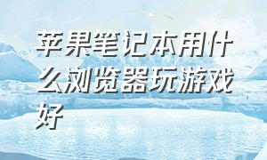 苹果笔记本用什么浏览器玩游戏好