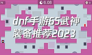 dnf手游65武神装备推荐2023