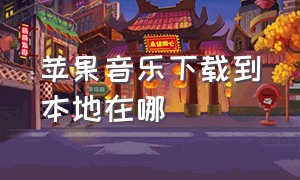 苹果音乐下载到本地在哪