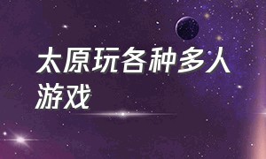 太原玩各种多人游戏