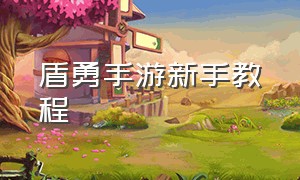 盾勇手游新手教程（盾勇的游戏怎么下载手机版）