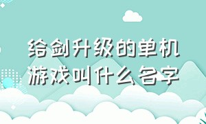 给剑升级的单机游戏叫什么名字（经典剑系列单机游戏大全）