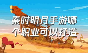 秦时明月手游哪个职业可以打造（秦时明月手游各个门派绝学）