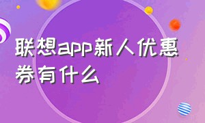 联想app新人优惠券有什么（联想商城学生认证12期优惠券）