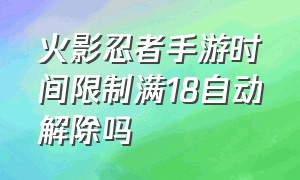 火影忍者手游时间限制满18自动解除吗