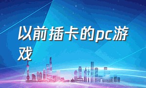 以前插卡的pc游戏（以前插卡的pc游戏叫什么）