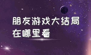 朋友游戏大结局在哪里看